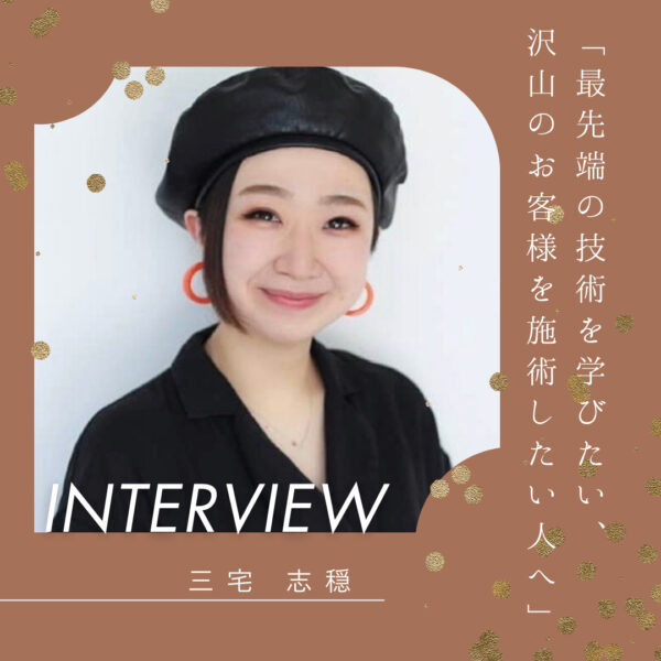 三宅 志穏 最先端の技術を学びたい、沢山のお客様を施術したい人におすすめ